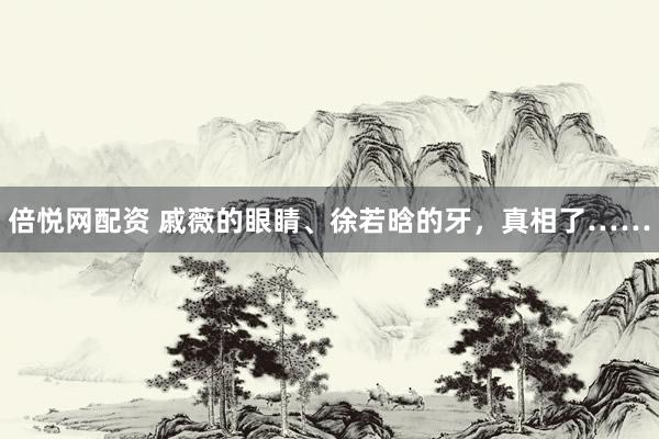 倍悦网配资 戚薇的眼睛、徐若晗的牙，真相了……