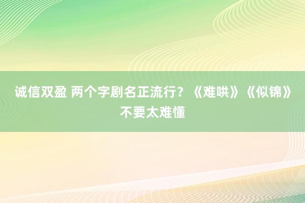 诚信双盈 两个字剧名正流行？《难哄》《似锦》不要太难懂