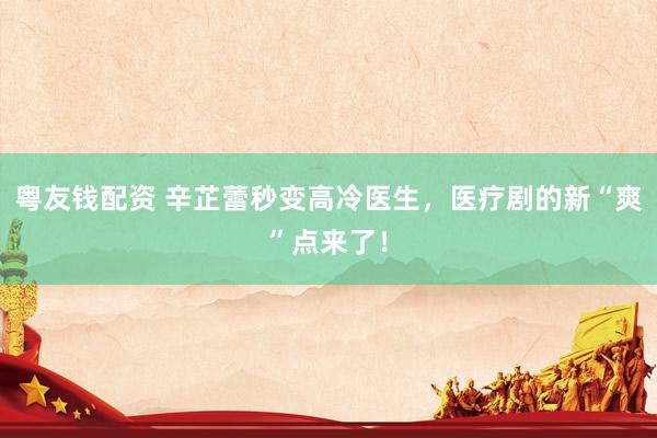 粤友钱配资 辛芷蕾秒变高冷医生，医疗剧的新“爽”点来了！
