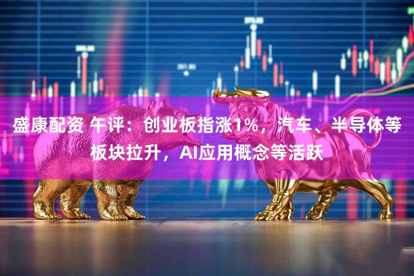盛康配资 午评：创业板指涨1%，汽车、半导体等板块拉升，AI应用概念等活跃