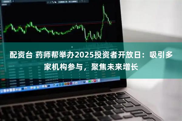 配资台 药师帮举办2025投资者开放日：吸引多家机构参与，聚焦未来增长