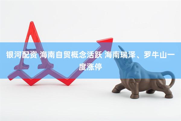 银河配资 海南自贸概念活跃 海南瑞泽、罗牛山一度涨停