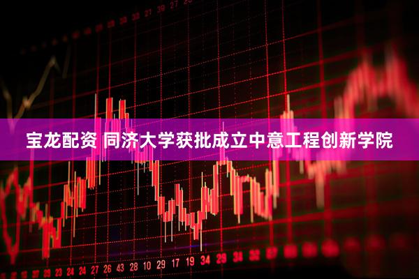 宝龙配资 同济大学获批成立中意工程创新学院