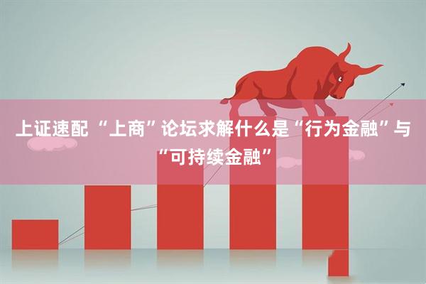 上证速配 “上商”论坛求解什么是“行为金融”与“可持续金融”