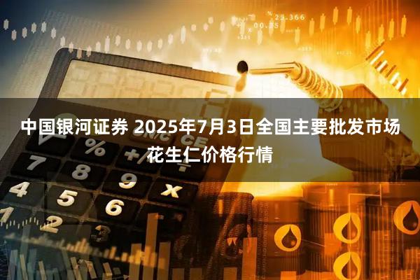 中国银河证券 2025年7月3日全国主要批发市场花生仁价格行情