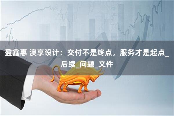盈鑫惠 澳享设计：交付不是终点，服务才是起点_后续_问题_文件