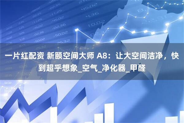 一片红配资 新颐空间大师 A8：让大空间洁净，快到超乎想象_空气_净化器_甲醛