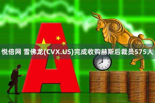 悦倍网 雪佛龙(CVX.US)完成收购赫斯后裁员575人