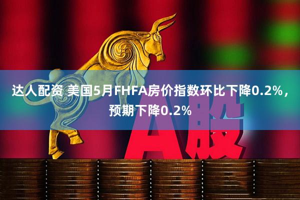 达人配资 美国5月FHFA房价指数环比下降0.2%，预期下降0.2%