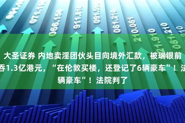 大圣证券 内地卖淫团伙头目向境外汇款，被瑞银前高管私吞1.3亿港元，“在伦敦买楼，还登记了6辆豪车”！法院判了