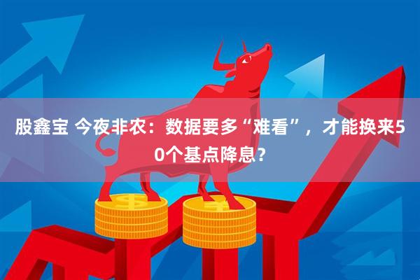股鑫宝 今夜非农：数据要多“难看”，才能换来50个基点降息？