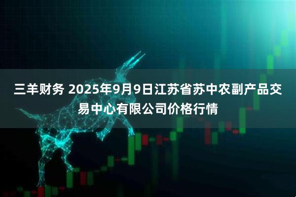 三羊财务 2025年9月9日江苏省苏中农副产品交易中心有限公司价格行情
