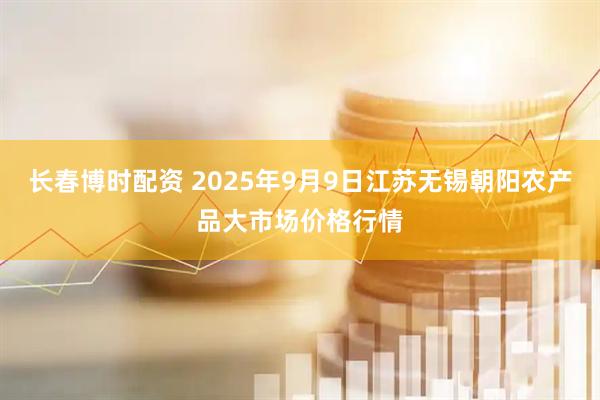长春博时配资 2025年9月9日江苏无锡朝阳农产品大市场价格行情