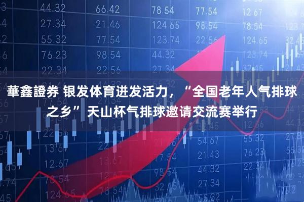 華鑫證券 银发体育迸发活力，“全国老年人气排球之乡” 天山杯气排球邀请交流赛举行