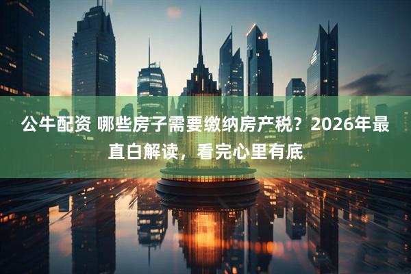 公牛配资 哪些房子需要缴纳房产税？2026年最直白解读，看完心里有底